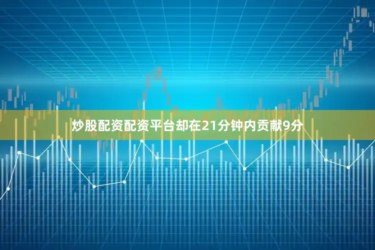 炒股配资配资平台却在21分钟内贡献9分