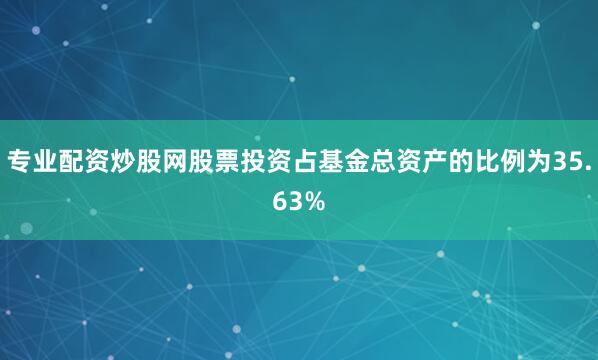 专业配资炒股网股票投资占基金总资产的比例为35.63%