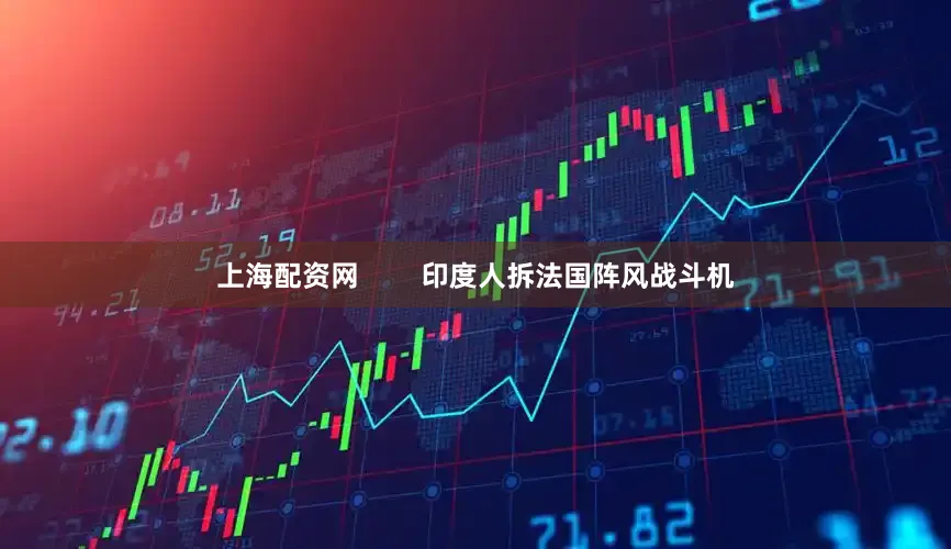 上海配资网        印度人拆法国阵风战斗机