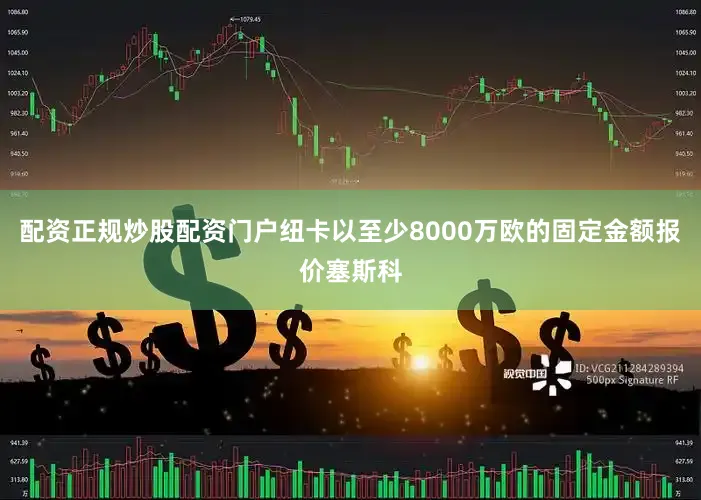 配资正规炒股配资门户纽卡以至少8000万欧的固定金额报价塞斯科