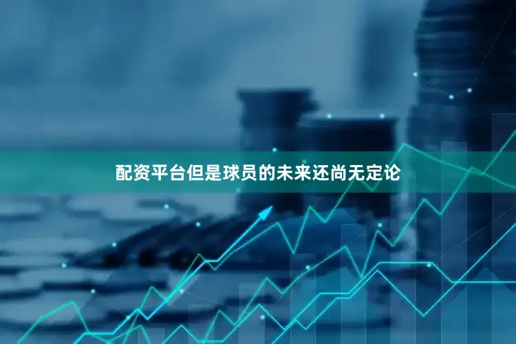 配资平台但是球员的未来还尚无定论