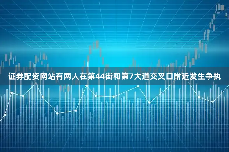 证券配资网站有两人在第44街和第7大道交叉口附近发生争执