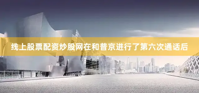 线上股票配资炒股网在和普京进行了第六次通话后