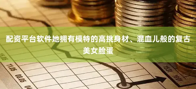 配资平台软件她拥有模特的高挑身材、混血儿般的复古美女脸蛋