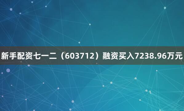 新手配资七一二（603712）融资买入7238.96万元