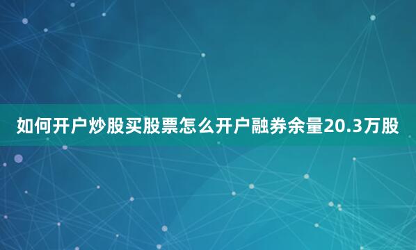 如何开户炒股买股票怎么开户融券余量20.3万股