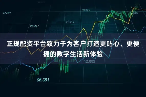 正规配资平台致力于为客户打造更贴心、更便捷的数字生活新体验