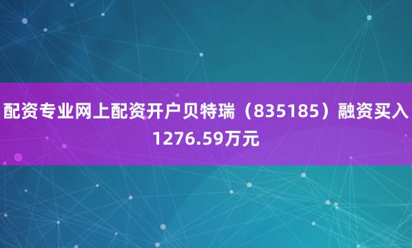 配资专业网上配资开户贝特瑞（835185）融资买入1276.59万元