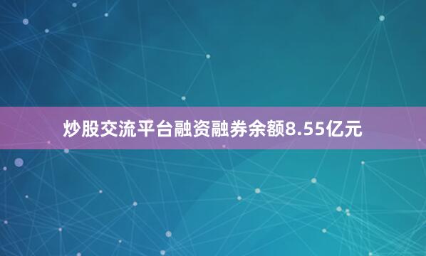 炒股交流平台融资融券余额8.55亿元