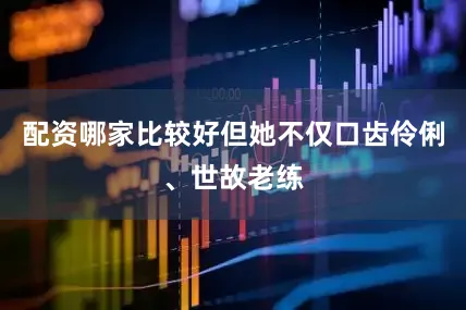 配资哪家比较好但她不仅口齿伶俐、世故老练