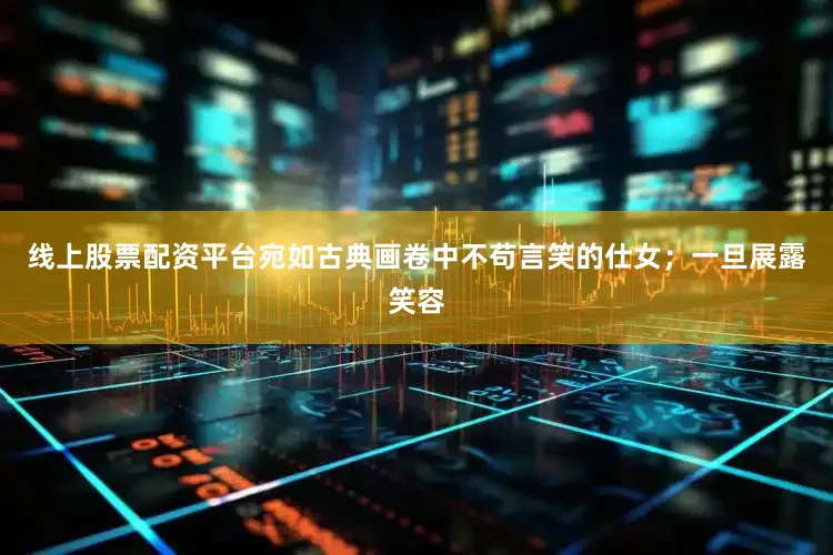 线上股票配资平台宛如古典画卷中不苟言笑的仕女；一旦展露笑容