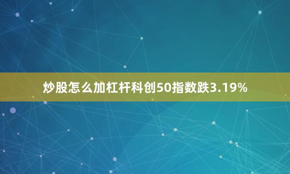 炒股怎么加杠杆科创50指数跌3.19%